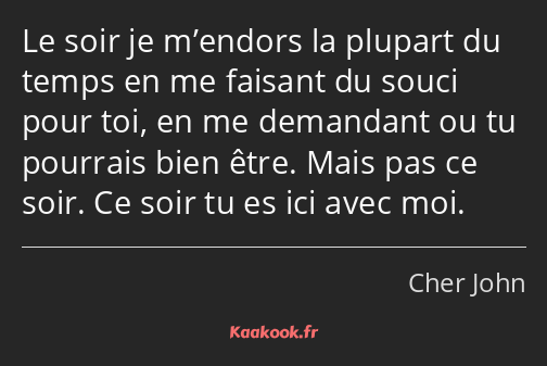 Le soir je m’endors la plupart du temps en me faisant du souci pour toi, en me demandant ou tu…