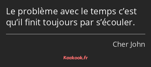 Le problème avec le temps c’est qu’il finit toujours par s’écouler.