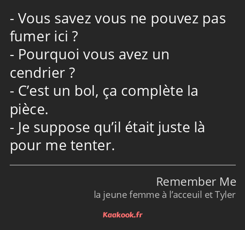 Vous savez vous ne pouvez pas fumer ici ? Pourquoi vous avez un cendrier ? C’est un bol, ça…