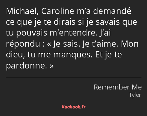 Michael, Caroline m’a demandé ce que je te dirais si je savais que tu pouvais m’entendre. J’ai…