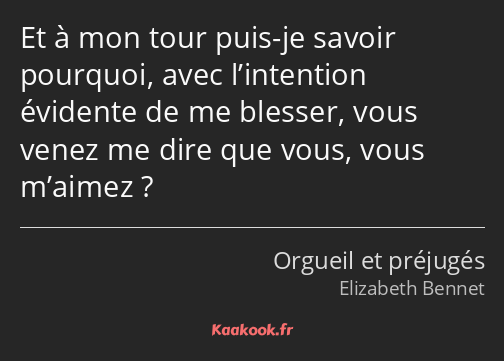 Et à mon tour puis-je savoir pourquoi, avec l’intention évidente de me blesser, vous venez me dire…