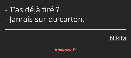 T’as déjà tiré ? Jamais sur du carton.