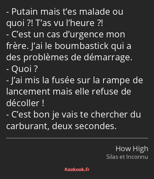 Putain mais t’es malade ou quoi ?! T’as vu l’heure ?! C’est un cas d’urgence mon frère. J’ai le…