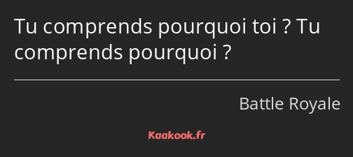 Tu comprends pourquoi toi ? Tu comprends pourquoi ?