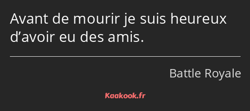 Avant de mourir je suis heureux d’avoir eu des amis.