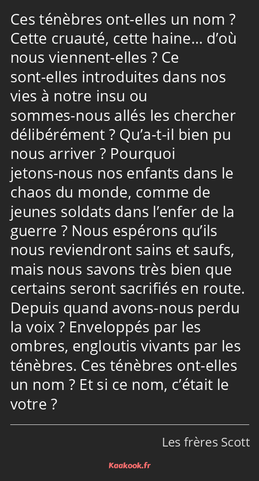 Ces ténèbres ont-elles un nom ? Cette cruauté, cette haine… d’où nous viennent-elles ? Ce sont…