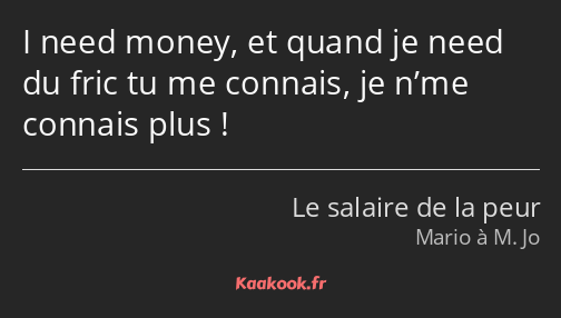 I need money, et quand je need du fric tu me connais, je n’me connais plus !