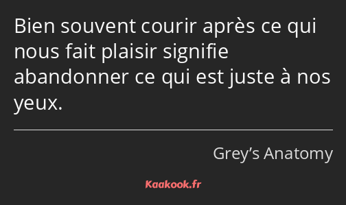 Bien souvent courir après ce qui nous fait plaisir signifie abandonner ce qui est juste à nos yeux.