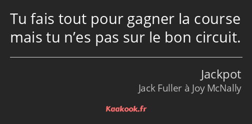 Tu fais tout pour gagner la course mais tu n’es pas sur le bon circuit.