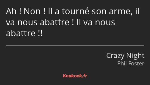 Ah ! Non ! Il a tourné son arme, il va nous abattre ! Il va nous abattre !!