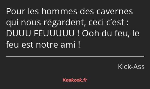 Pour les hommes des cavernes qui nous regardent, ceci c’est : DUUU FEUUUUU ! Ooh du feu, le feu est…