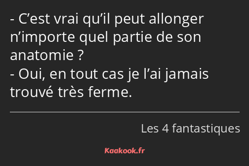 C’est vrai qu’il peut allonger n’importe quel partie de son anatomie ? Oui, en tout cas je l’ai…