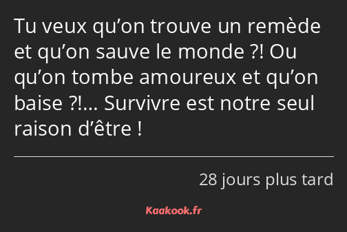 Tu veux qu’on trouve un remède et qu’on sauve le monde ?! Ou qu’on tombe amoureux et qu’on baise…