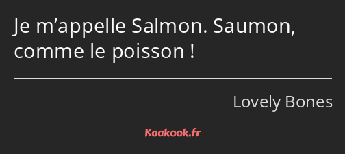 Je m’appelle Salmon. Saumon, comme le poisson !