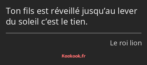 Ton fils est réveillé jusqu’au lever du soleil c’est le tien.