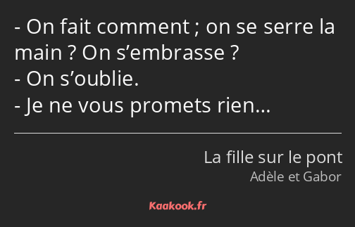 On fait comment ; on se serre la main ? On s’embrasse ? On s’oublie. Je ne vous promets rien…