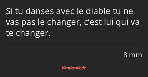 Si tu danses avec le diable tu ne vas pas le changer, c’est lui qui va te changer.