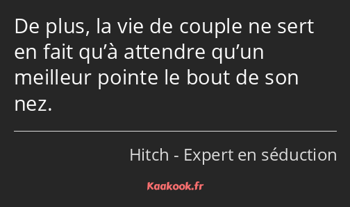 De plus, la vie de couple ne sert en fait qu’à attendre qu’un meilleur pointe le bout de son nez.