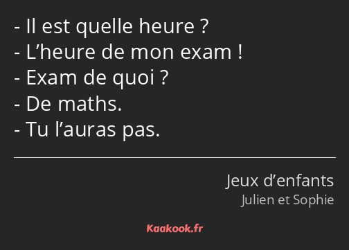 Il est quelle heure ? L’heure de mon exam ! Exam de quoi ? De maths. Tu l’auras pas.