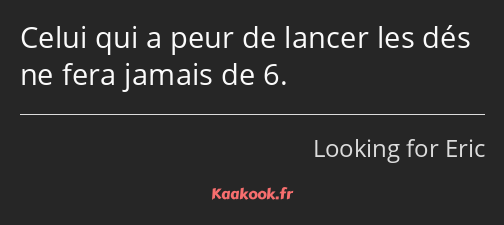 Celui qui a peur de lancer les dés ne fera jamais de 6.