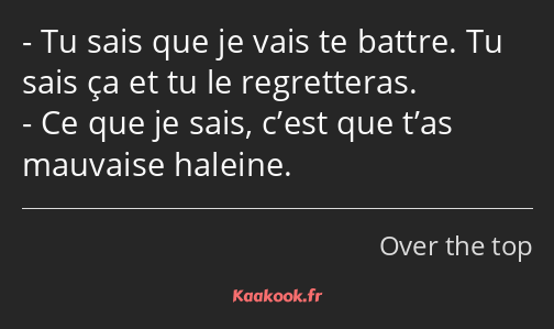 Tu sais que je vais te battre. Tu sais ça et tu le regretteras. Ce que je sais, c’est que t’as…