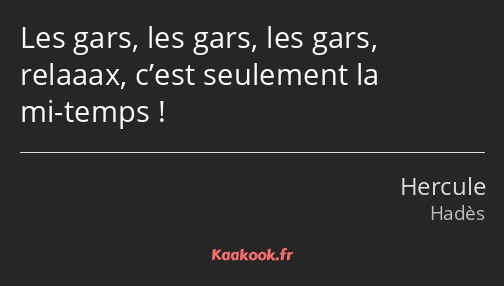 Les gars, les gars, les gars, relaaax, c’est seulement la mi-temps !