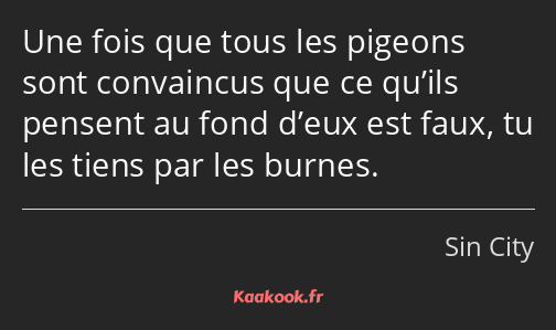 Une fois que tous les pigeons sont convaincus que ce qu’ils pensent au fond d’eux est faux, tu les…