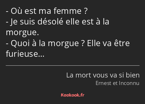 Où est ma femme ? Je suis désolé elle est à la morgue. Quoi à la morgue ? Elle va être furieuse…