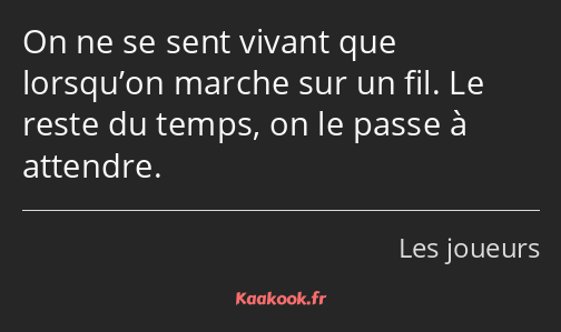 On ne se sent vivant que lorsqu’on marche sur un fil. Le reste du temps, on le passe à attendre.