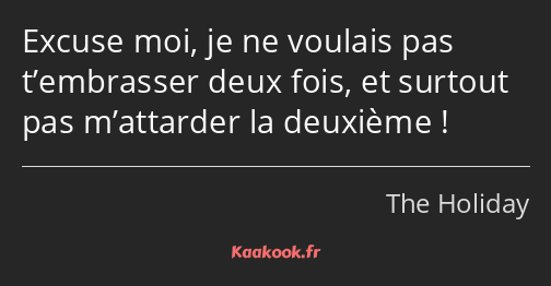 Excuse moi, je ne voulais pas t’embrasser deux fois, et surtout pas m’attarder la deuxième !