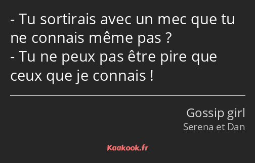 Tu sortirais avec un mec que tu ne connais même pas ? Tu ne peux pas être pire que ceux que je…