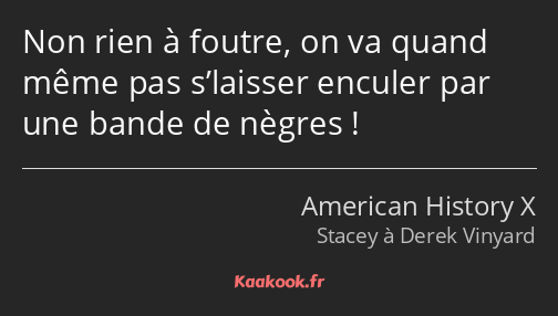 Non rien à foutre, on va quand même pas s’laisser enculer par une bande de nègres !