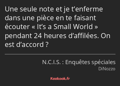 Une seule note et je t’enferme dans une pièce en te faisant écouter It’s a Small World pendant 24…