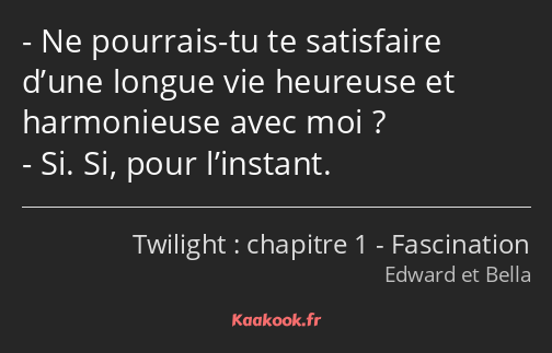 Ne pourrais-tu te satisfaire d’une longue vie heureuse et harmonieuse avec moi ? Si. Si, pour…