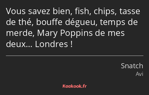 Vous savez bien, fish, chips, tasse de thé, bouffe dégueu, temps de merde, Mary Poppins de mes…