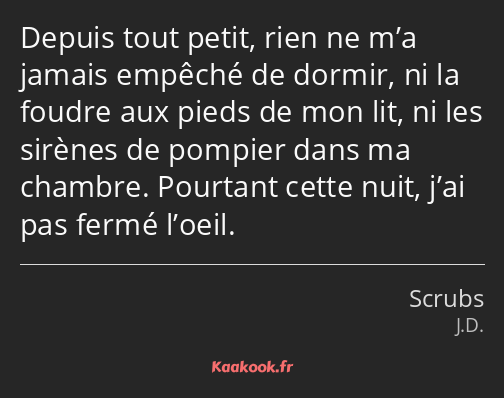 Depuis tout petit, rien ne m’a jamais empêché de dormir, ni la foudre aux pieds de mon lit, ni les…