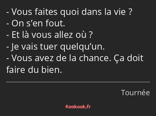 Vous faites quoi dans la vie ? On s’en fout. Et là vous allez où ? Je vais tuer quelqu’un. Vous…