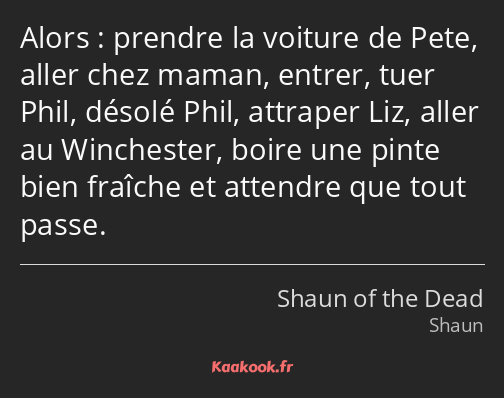 Alors : prendre la voiture de Pete, aller chez maman, entrer, tuer Phil, désolé Phil, attraper Liz…