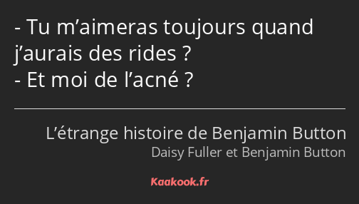 Tu m’aimeras toujours quand j’aurais des rides ? Et moi de l’acné ?