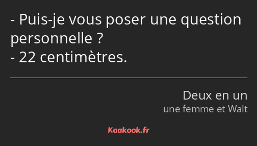 Puis-je vous poser une question personnelle ? 22 centimètres.