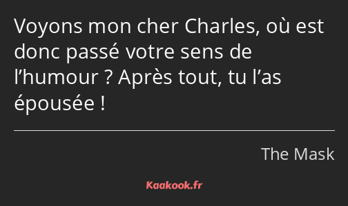 Voyons mon cher Charles, où est donc passé votre sens de l’humour ? Après tout, tu l’as épousée !