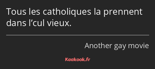 Tous les catholiques la prennent dans l’cul vieux.