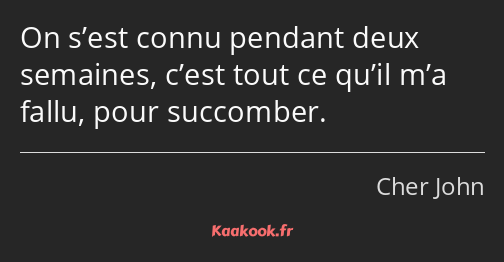 On s’est connu pendant deux semaines, c’est tout ce qu’il m’a fallu, pour succomber.