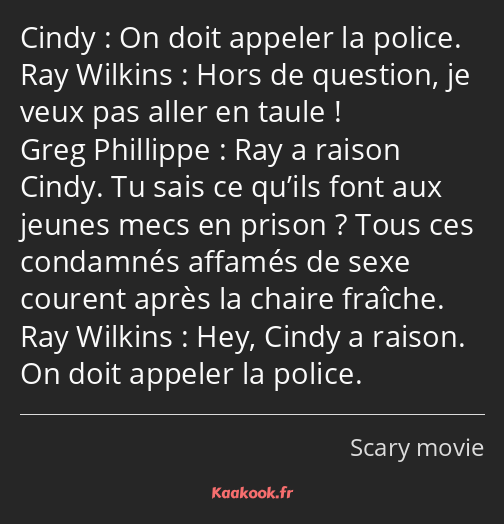 On doit appeler la police. Hors de question, je veux pas aller en taule ! Ray a raison Cindy. Tu…