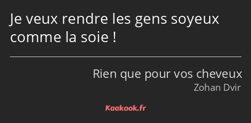 Je veux rendre les gens soyeux comme la soie !