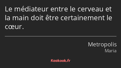 Le médiateur entre le cerveau et la main doit être certainement le cœur.