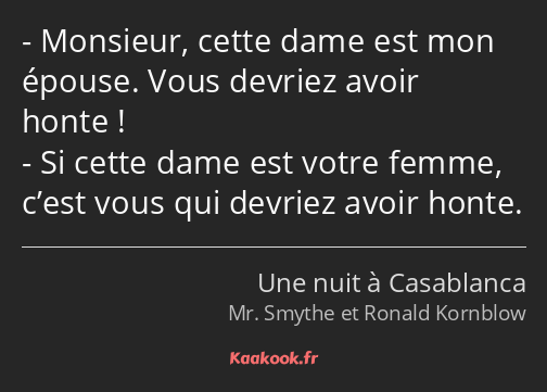 Monsieur, cette dame est mon épouse. Vous devriez avoir honte ! Si cette dame est votre femme…