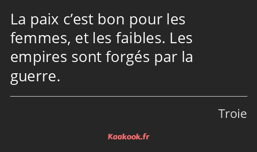 La paix c’est bon pour les femmes, et les faibles. Les empires sont forgés par la guerre.