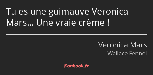 Tu es une guimauve Veronica Mars… Une vraie crème !