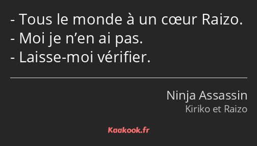 Tous le monde à un cœur Raizo. Moi je n’en ai pas. Laisse-moi vérifier.